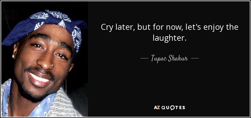 Cry later, but for now, let's enjoy the laughter. - Tupac Shakur