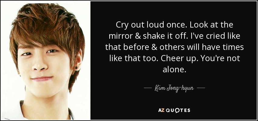 Cry out loud once. Look at the mirror & shake it off. I've cried like that before & others will have times like that too. Cheer up. You're not alone. - Kim Jong-hyun