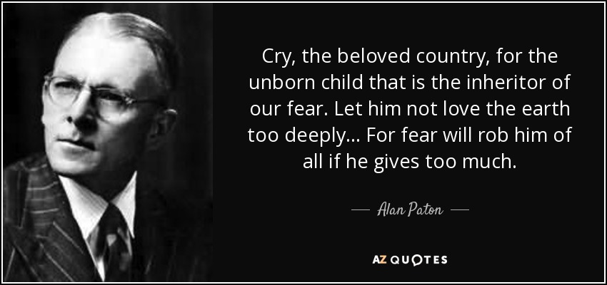 Cry, the beloved country, for the unborn child that is the inheritor of our fear. Let him not love the earth too deeply... For fear will rob him of all if he gives too much. - Alan Paton