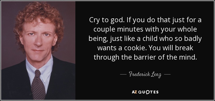 Cry to god. If you do that just for a couple minutes with your whole being, just like a child who so badly wants a cookie. You will break through the barrier of the mind. - Frederick Lenz