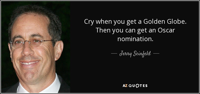 Cry when you get a Golden Globe. Then you can get an Oscar nomination. - Jerry Seinfeld