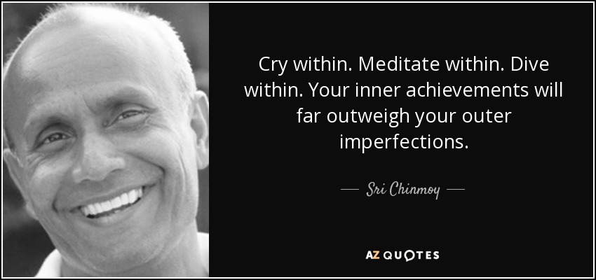 Cry within. Meditate within. Dive within. Your inner achievements will far outweigh your outer imperfections. - Sri Chinmoy