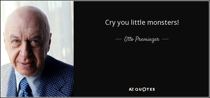 Cry you little monsters! - Otto Preminger