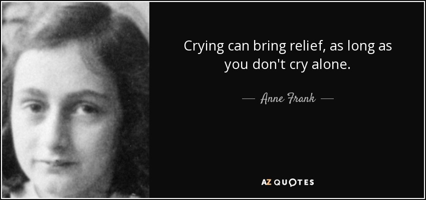 Crying can bring relief, as long as you don't cry alone. - Anne Frank