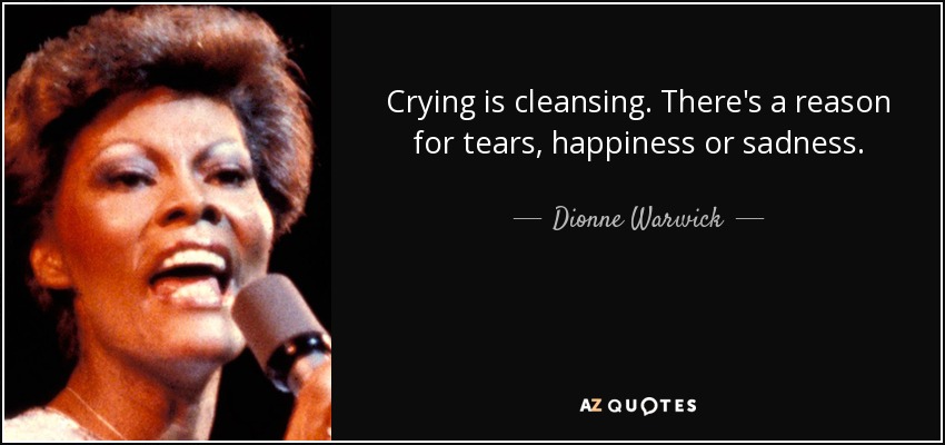 Crying is cleansing. There's a reason for tears, happiness or sadness. - Dionne Warwick