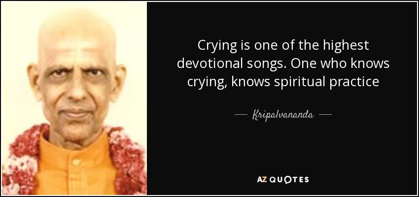 Crying is one of the highest devotional songs. One who knows crying, knows spiritual practice - Kripalvananda