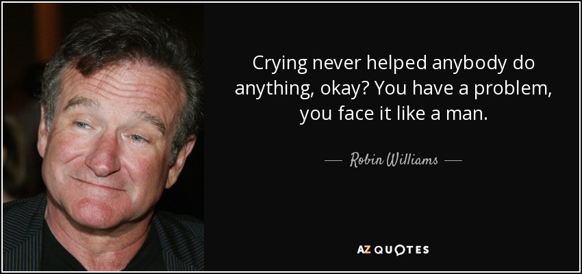 Crying never helped anybody do anything, okay? You have a problem, you face it like a man. - Robin Williams