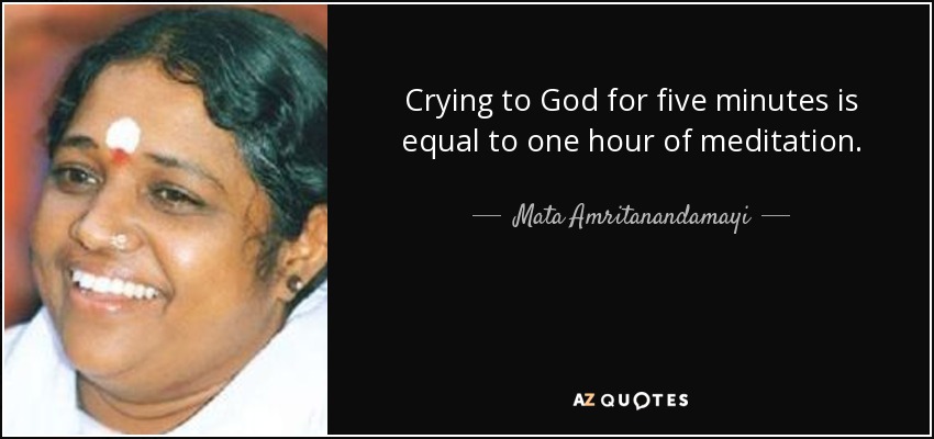 Crying to God for five minutes is equal to one hour of meditation. - Mata Amritanandamayi