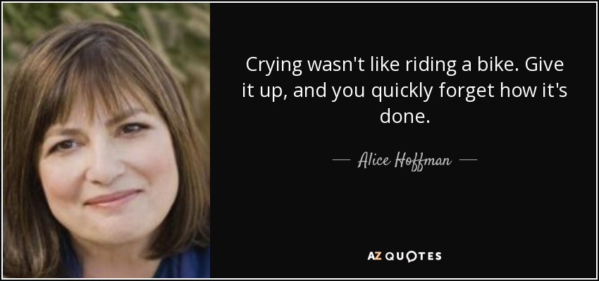 Crying wasn't like riding a bike. Give it up, and you quickly forget how it's done. - Alice Hoffman