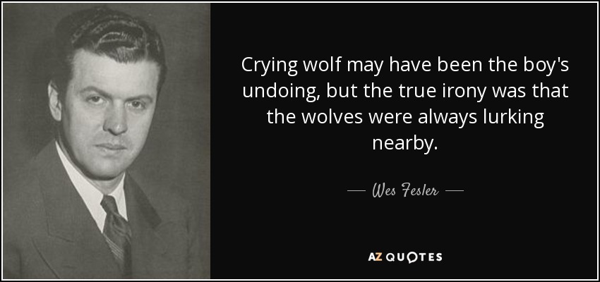 Crying wolf may have been the boy's undoing, but the true irony was that the wolves were always lurking nearby. - Wes Fesler