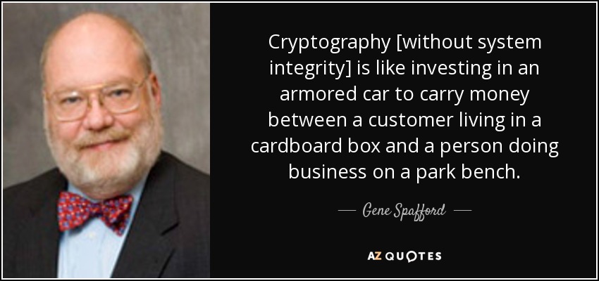 Cryptography [without system integrity] is like investing in an armored car to carry money between a customer living in a cardboard box and a person doing business on a park bench. - Gene Spafford