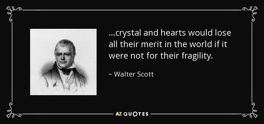 ...crystal and hearts would lose all their merit in the world if it were not for their fragility. - Walter Scott