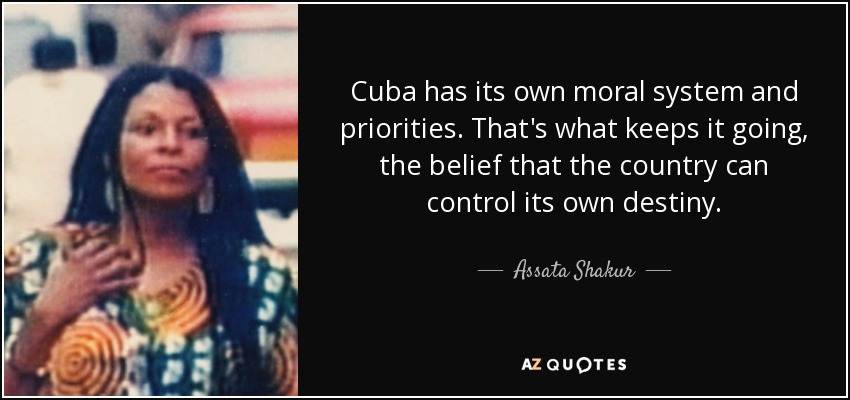 Cuba has its own moral system and priorities. That's what keeps it going, the belief that the country can control its own destiny. - Assata Shakur