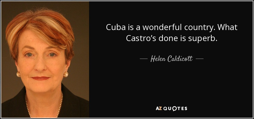 Cuba is a wonderful country. What Castro’s done is superb. - Helen Caldicott