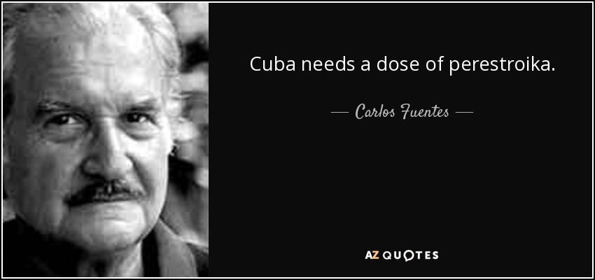 Cuba needs a dose of perestroika. - Carlos Fuentes