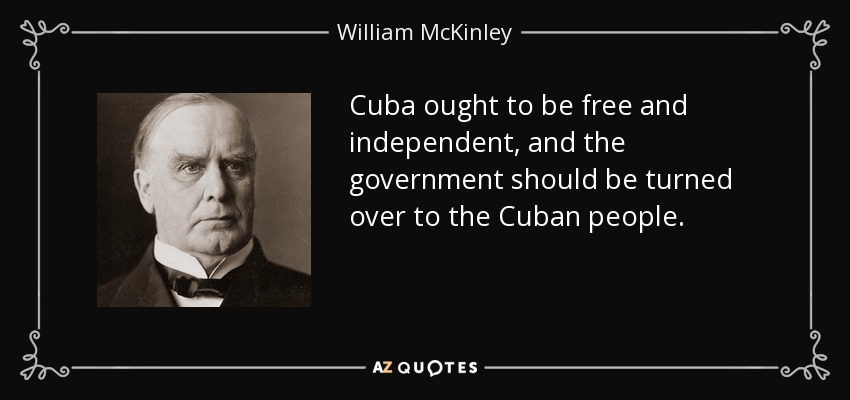 Cuba ought to be free and independent, and the government should be turned over to the Cuban people. - William McKinley