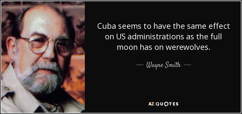 Cuba seems to have the same effect on US administrations as the full moon has on werewolves. - Wayne Smith