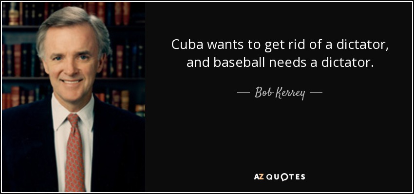 Cuba wants to get rid of a dictator, and baseball needs a dictator. - Bob Kerrey