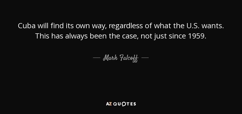 Cuba will find its own way, regardless of what the U.S. wants. This has always been the case, not just since 1959. - Mark Falcoff