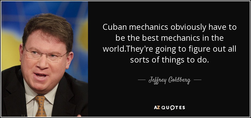 Cuban mechanics obviously have to be the best mechanics in the world.They're going to figure out all sorts of things to do. - Jeffrey Goldberg