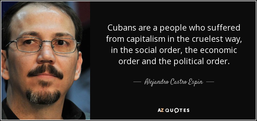 Cubans are a people who suffered from capitalism in the cruelest way, in the social order, the economic order and the political order. - Alejandro Castro Espin