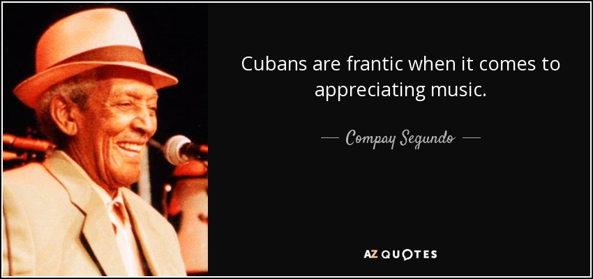 Cubans are frantic when it comes to appreciating music. - Compay Segundo