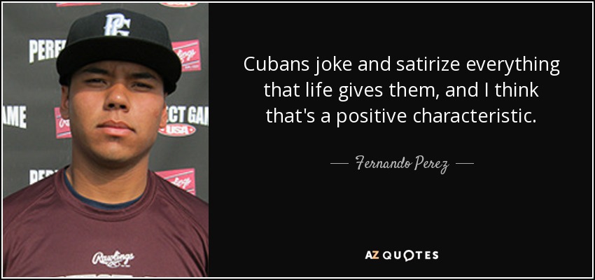 Cubans joke and satirize everything that life gives them, and I think that's a positive characteristic. - Fernando Perez