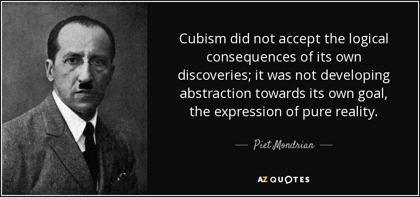 Cubism did not accept the logical consequences of its own discoveries; it was not developing abstraction towards its own goal, the expression of pure reality. - Piet Mondrian