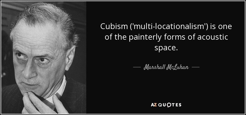 Cubism ('multi-locationalism') is one of the painterly forms of acoustic space. - Marshall McLuhan
