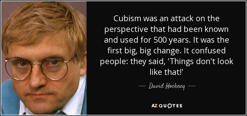 Cubism was an attack on the perspective that had been known and used for 500 years. It was the first big, big change. It confused people: they said, 'Things don't look like that!' - David Hockney