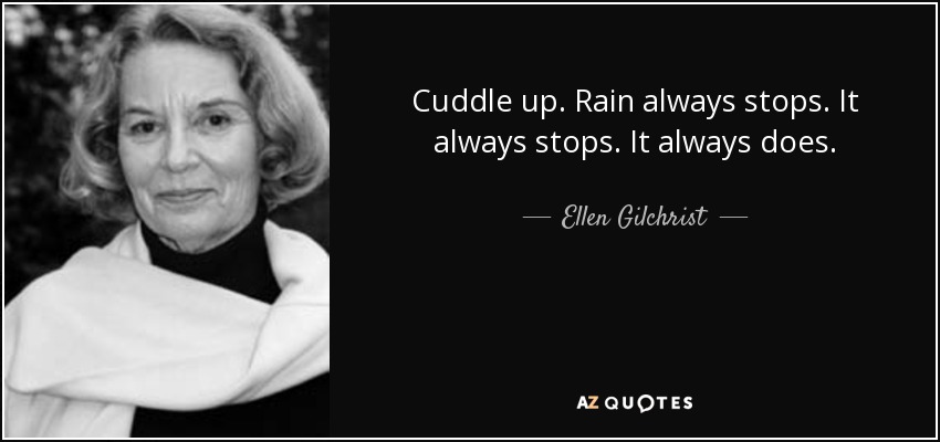 Cuddle up. Rain always stops. It always stops. It always does. - Ellen Gilchrist