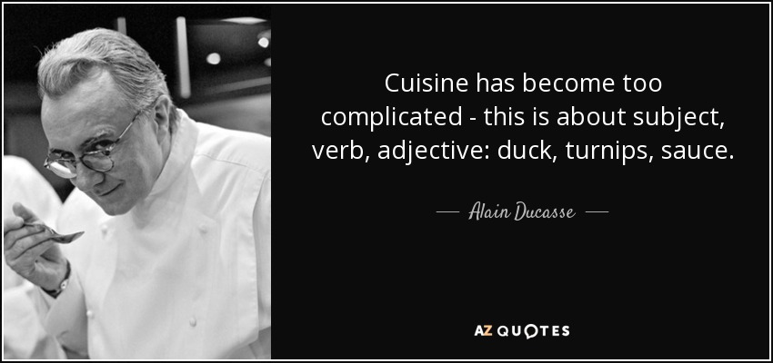 Cuisine has become too complicated - this is about subject, verb, adjective: duck, turnips, sauce. - Alain Ducasse