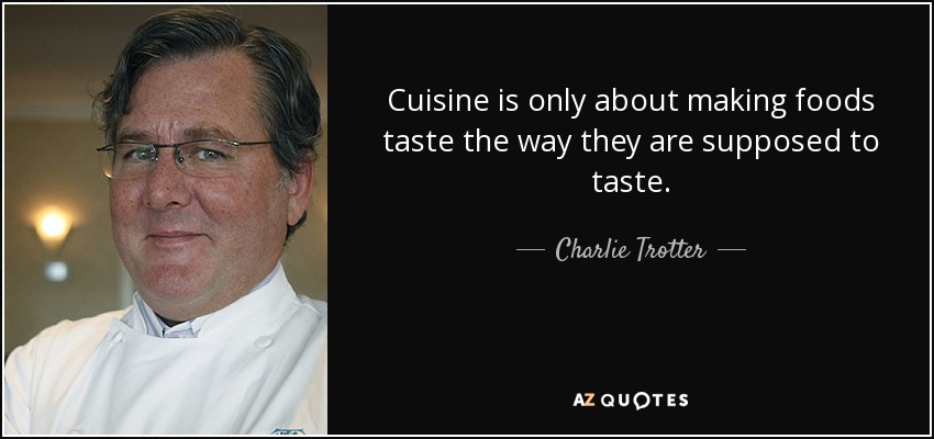 Cuisine is only about making foods taste the way they are supposed to taste. - Charlie Trotter