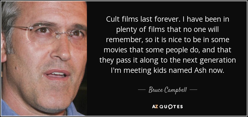Cult films last forever. I have been in plenty of films that no one will remember, so it is nice to be in some movies that some people do, and that they pass it along to the next generation I'm meeting kids named Ash now. - Bruce Campbell