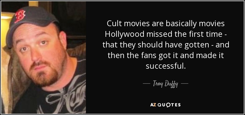 Cult movies are basically movies Hollywood missed the first time - that they should have gotten - and then the fans got it and made it successful. - Troy Duffy