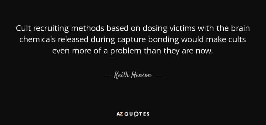 Cult recruiting methods based on dosing victims with the brain chemicals released during capture bonding would make cults even more of a problem than they are now. - Keith Henson