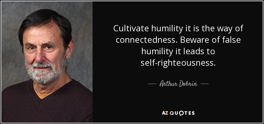 Cultivate humility it is the way of connectedness. Beware of false humility it leads to self-righteousness. - Arthur Dobrin