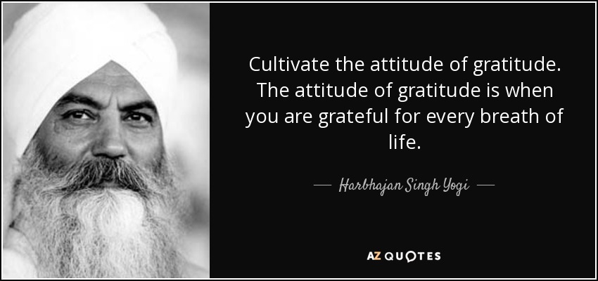 Cultivate the attitude of gratitude. The attitude of gratitude is when you are grateful for every breath of life. - Harbhajan Singh Yogi