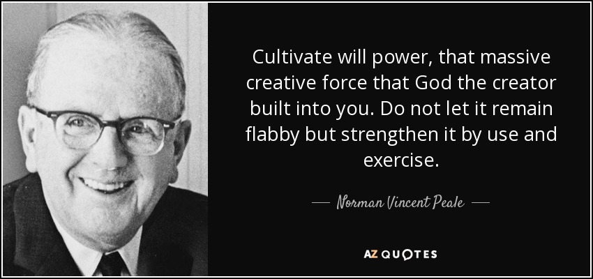 Cultivate will power, that massive creative force that God the creator built into you. Do not let it remain flabby but strengthen it by use and exercise. - Norman Vincent Peale