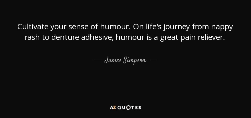 Cultivate your sense of humour. On life's journey from nappy rash to denture adhesive, humour is a great pain reliever. - James Simpson