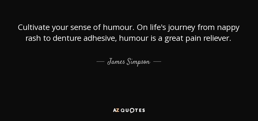 Cultivate your sense of humour. On life's journey from nappy rash to denture adhesive, humour is a great pain reliever. - James Simpson