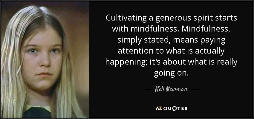Cultivating a generous spirit starts with mindfulness. Mindfulness, simply stated, means paying attention to what is actually happening; it's about what is really going on. - Nell Newman