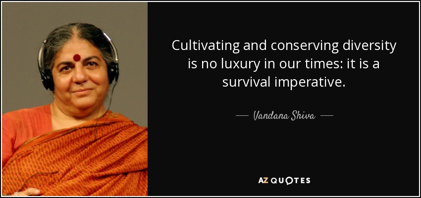 Cultivating and conserving diversity is no luxury in our times: it is a survival imperative. - Vandana Shiva