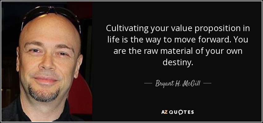 Cultivating your value proposition in life is the way to move forward. You are the raw material of your own destiny. - Bryant H. McGill