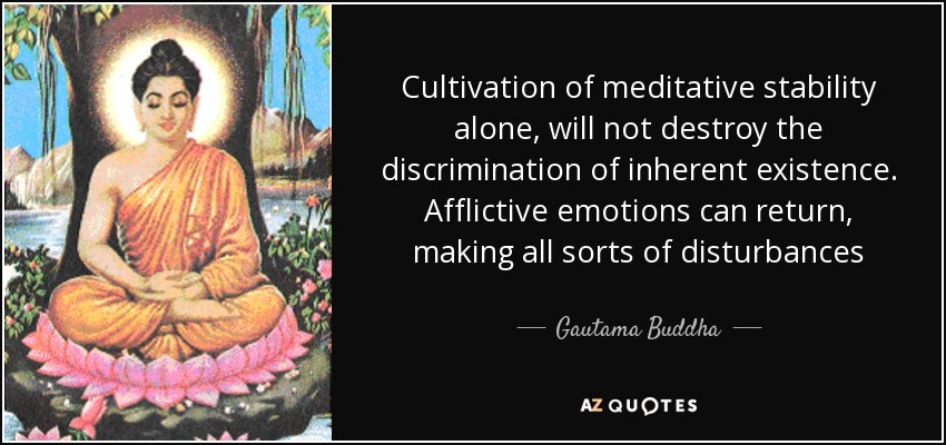 Cultivation of meditative stability alone, will not destroy the discrimination of inherent existence. Afflictive emotions can return, making all sorts of disturbances - Gautama Buddha