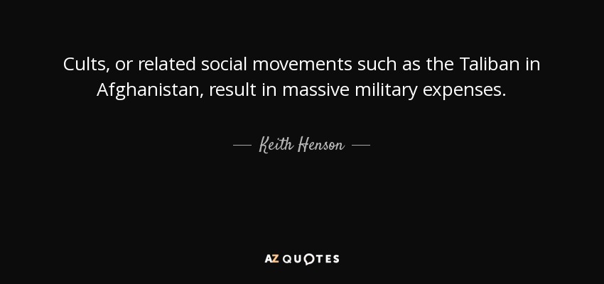 Cults, or related social movements such as the Taliban in Afghanistan, result in massive military expenses. - Keith Henson