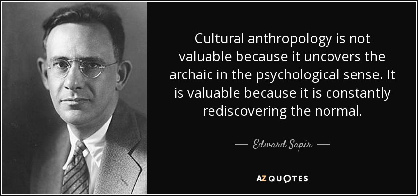 Cultural anthropology is not valuable because it uncovers the archaic in the psychological sense. It is valuable because it is constantly rediscovering the normal. - Edward Sapir
