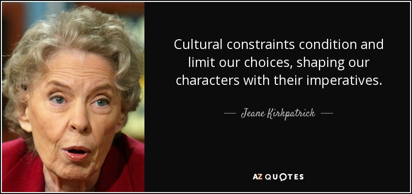 Cultural constraints condition and limit our choices, shaping our characters with their imperatives. - Jeane Kirkpatrick