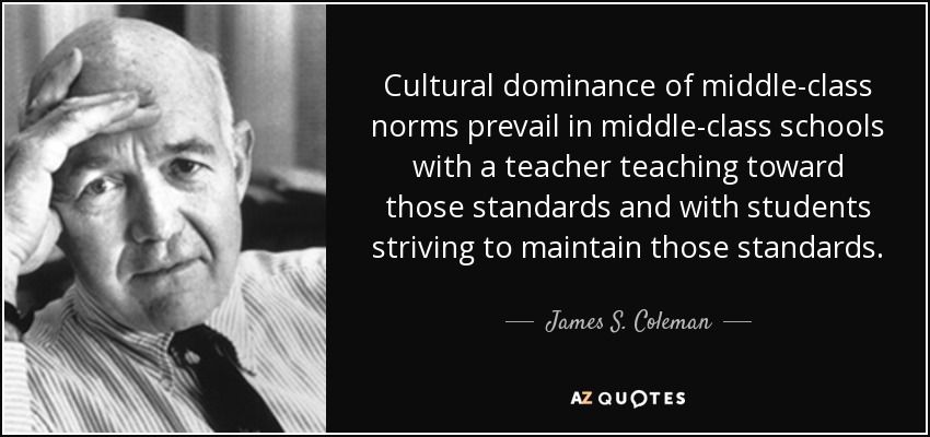 Cultural dominance of middle-class norms prevail in middle-class schools with a teacher teaching toward those standards and with students striving to maintain those standards. - James S. Coleman