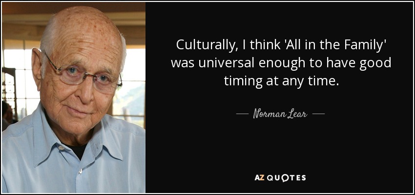 Culturally, I think 'All in the Family' was universal enough to have good timing at any time. - Norman Lear